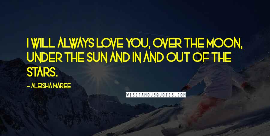 Aleisha Maree Quotes: I will always love you, over the moon, under the sun and in and out of the stars.