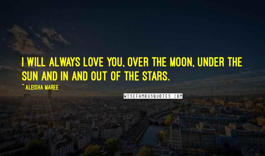 Aleisha Maree Quotes: I will always love you, over the moon, under the sun and in and out of the stars.