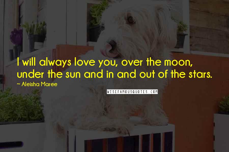 Aleisha Maree Quotes: I will always love you, over the moon, under the sun and in and out of the stars.