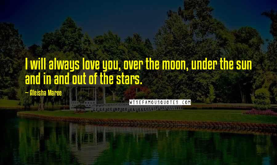 Aleisha Maree Quotes: I will always love you, over the moon, under the sun and in and out of the stars.