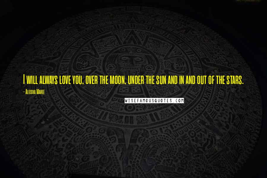 Aleisha Maree Quotes: I will always love you, over the moon, under the sun and in and out of the stars.