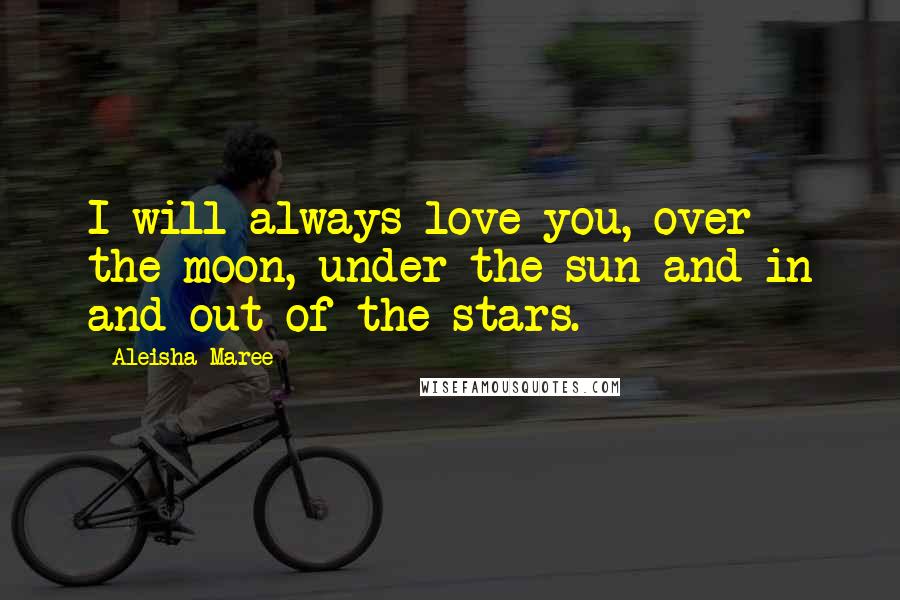 Aleisha Maree Quotes: I will always love you, over the moon, under the sun and in and out of the stars.