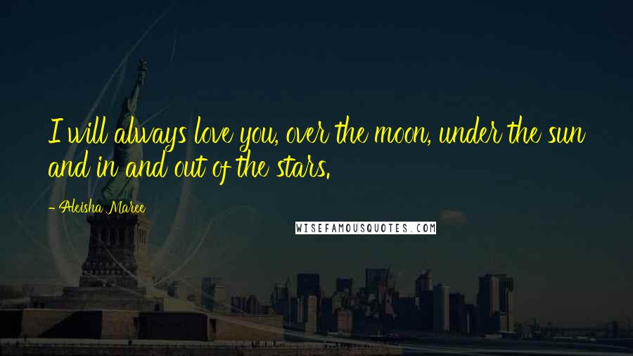 Aleisha Maree Quotes: I will always love you, over the moon, under the sun and in and out of the stars.