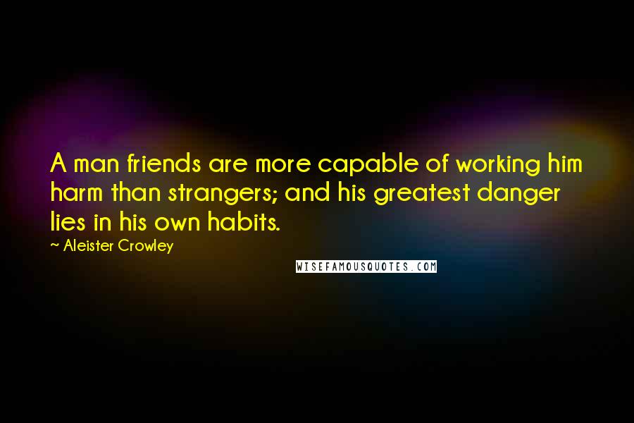 Aleister Crowley Quotes: A man friends are more capable of working him harm than strangers; and his greatest danger lies in his own habits.