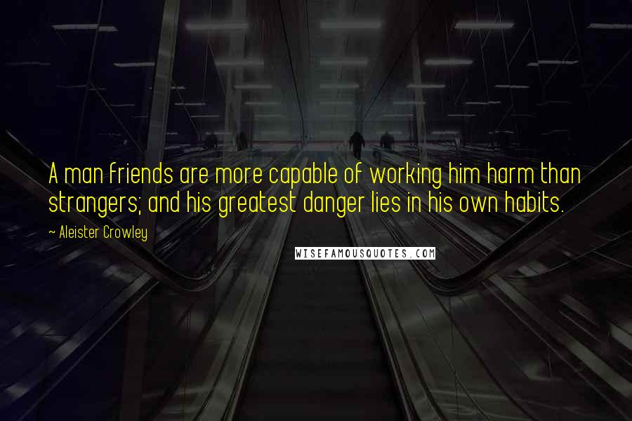 Aleister Crowley Quotes: A man friends are more capable of working him harm than strangers; and his greatest danger lies in his own habits.