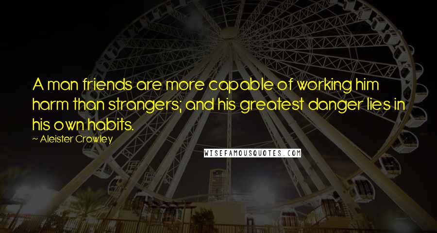 Aleister Crowley Quotes: A man friends are more capable of working him harm than strangers; and his greatest danger lies in his own habits.