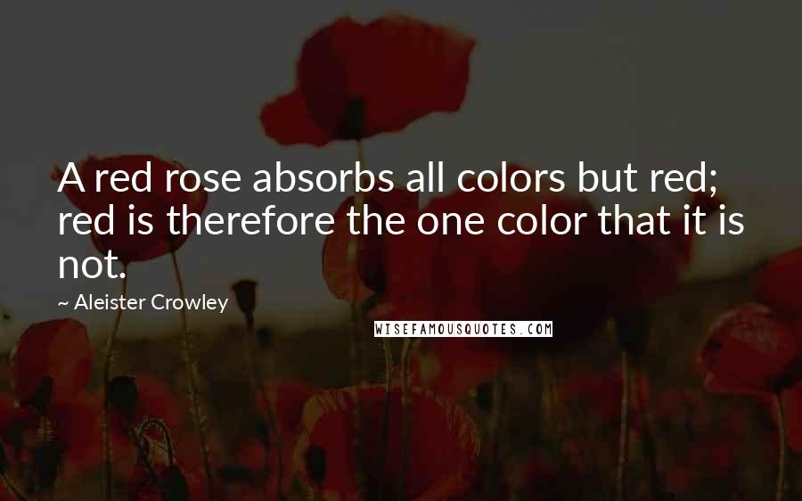 Aleister Crowley Quotes: A red rose absorbs all colors but red; red is therefore the one color that it is not.