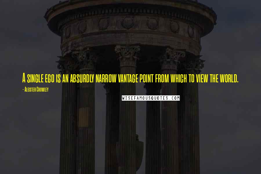 Aleister Crowley Quotes: A single ego is an absurdly narrow vantage point from which to view the world.
