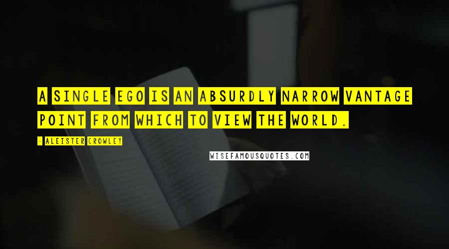 Aleister Crowley Quotes: A single ego is an absurdly narrow vantage point from which to view the world.