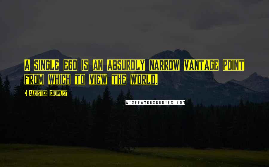 Aleister Crowley Quotes: A single ego is an absurdly narrow vantage point from which to view the world.