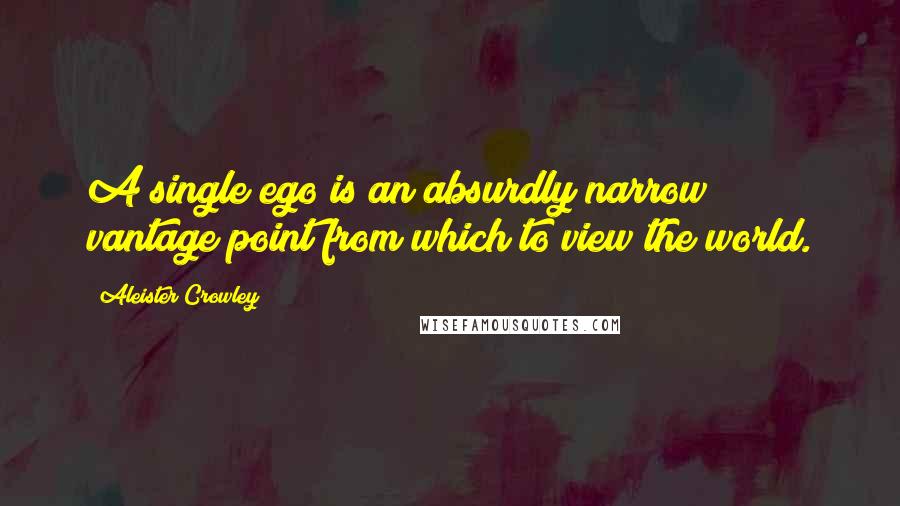 Aleister Crowley Quotes: A single ego is an absurdly narrow vantage point from which to view the world.