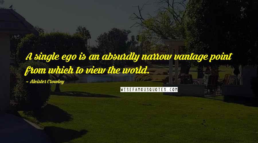 Aleister Crowley Quotes: A single ego is an absurdly narrow vantage point from which to view the world.