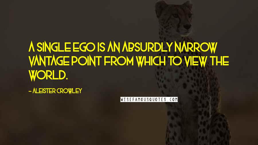 Aleister Crowley Quotes: A single ego is an absurdly narrow vantage point from which to view the world.