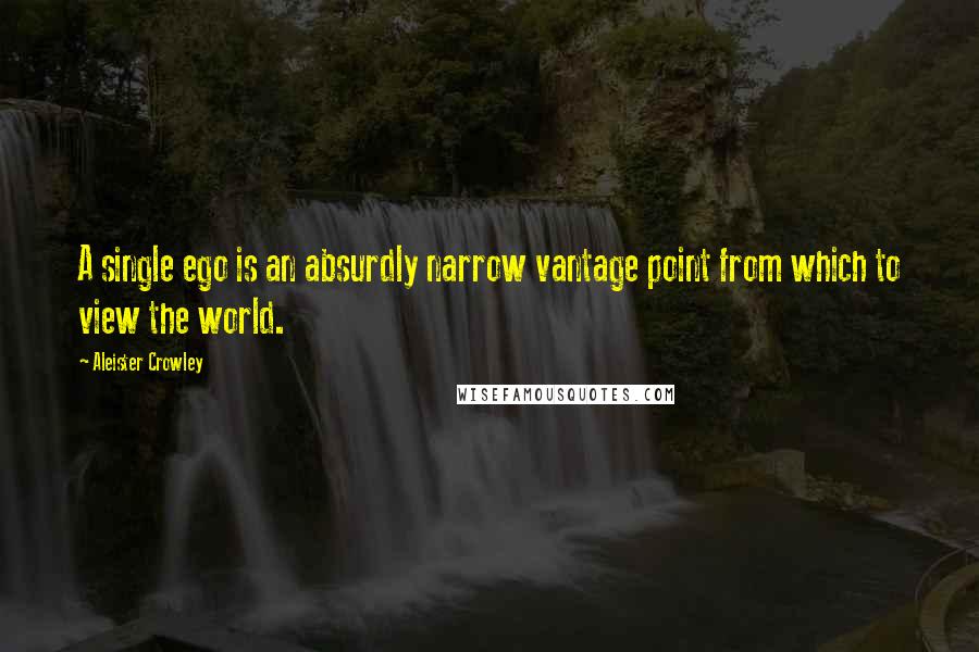 Aleister Crowley Quotes: A single ego is an absurdly narrow vantage point from which to view the world.