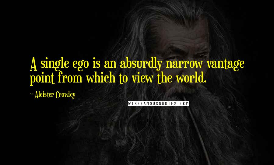 Aleister Crowley Quotes: A single ego is an absurdly narrow vantage point from which to view the world.