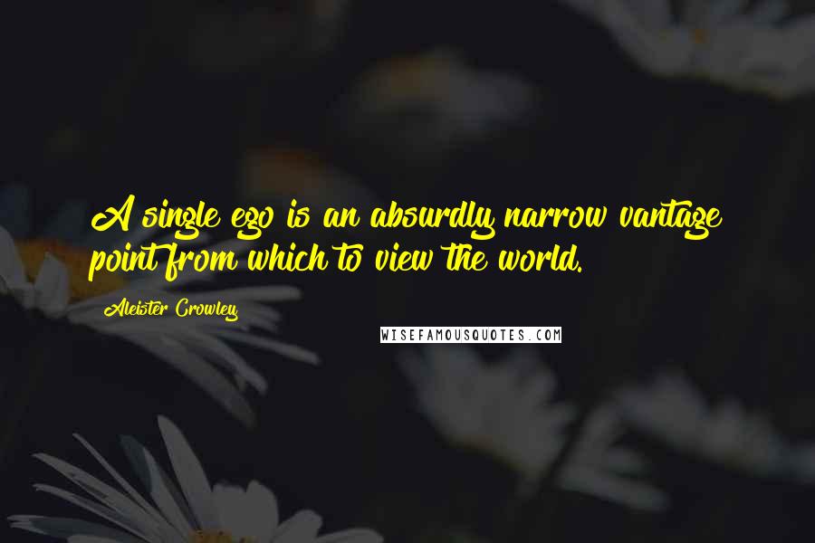 Aleister Crowley Quotes: A single ego is an absurdly narrow vantage point from which to view the world.