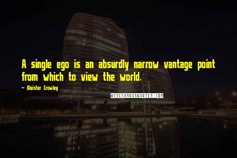 Aleister Crowley Quotes: A single ego is an absurdly narrow vantage point from which to view the world.