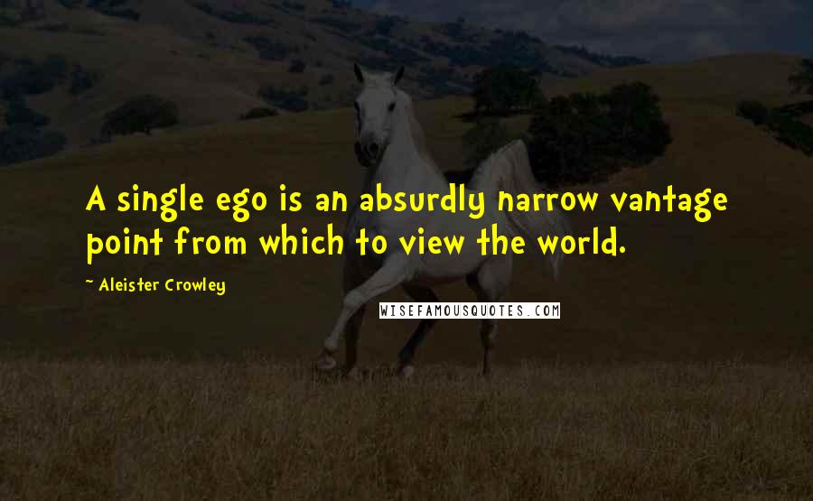 Aleister Crowley Quotes: A single ego is an absurdly narrow vantage point from which to view the world.