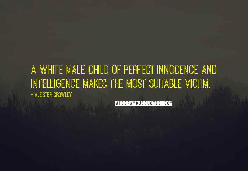 Aleister Crowley Quotes: A white male child of perfect innocence and intelligence makes the most suitable victim.