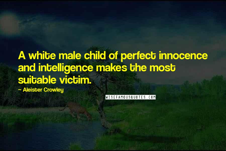 Aleister Crowley Quotes: A white male child of perfect innocence and intelligence makes the most suitable victim.