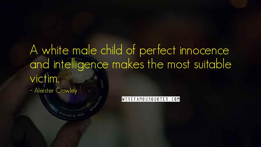 Aleister Crowley Quotes: A white male child of perfect innocence and intelligence makes the most suitable victim.