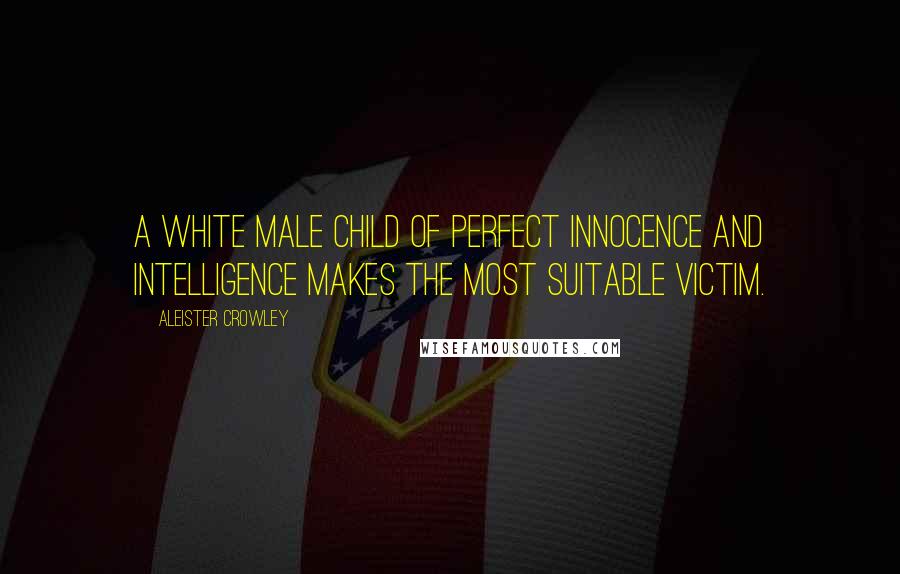 Aleister Crowley Quotes: A white male child of perfect innocence and intelligence makes the most suitable victim.