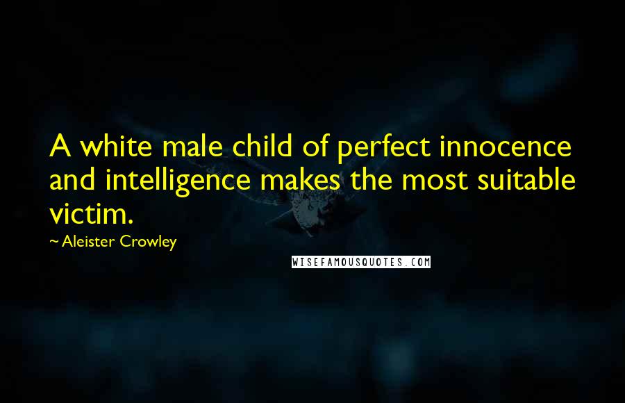 Aleister Crowley Quotes: A white male child of perfect innocence and intelligence makes the most suitable victim.