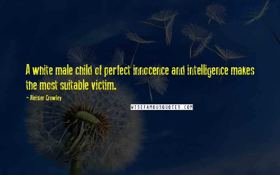 Aleister Crowley Quotes: A white male child of perfect innocence and intelligence makes the most suitable victim.