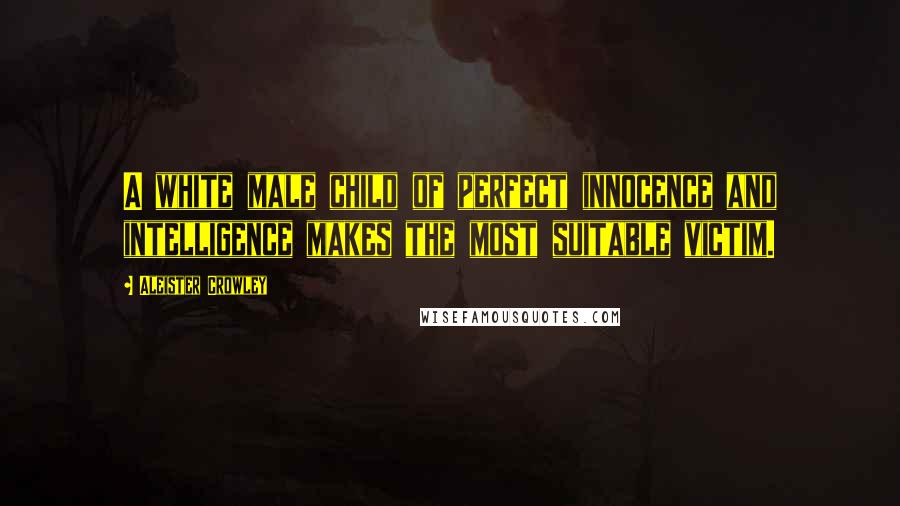 Aleister Crowley Quotes: A white male child of perfect innocence and intelligence makes the most suitable victim.