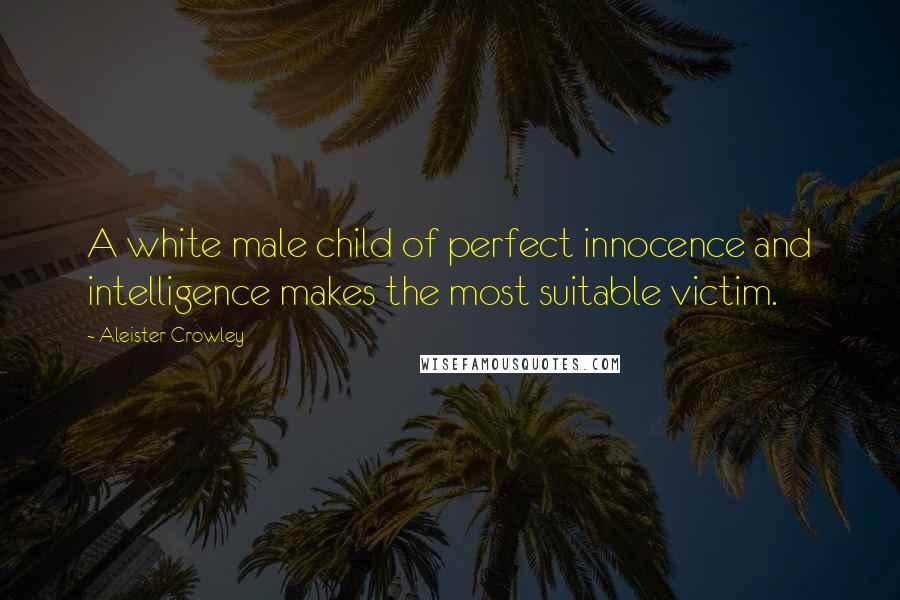 Aleister Crowley Quotes: A white male child of perfect innocence and intelligence makes the most suitable victim.