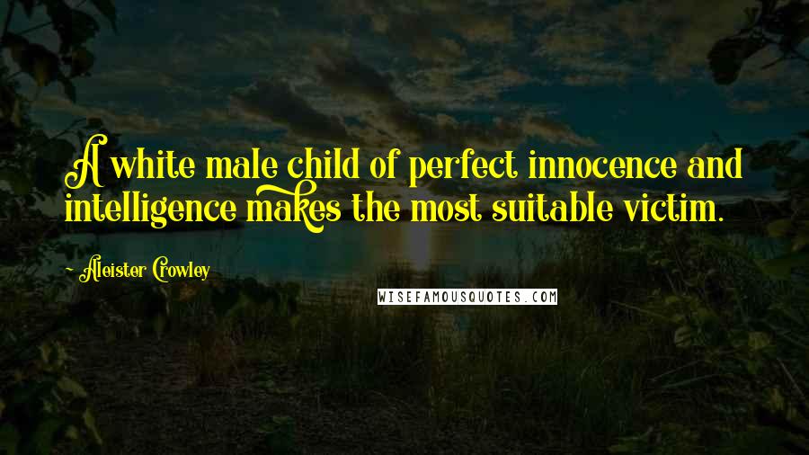 Aleister Crowley Quotes: A white male child of perfect innocence and intelligence makes the most suitable victim.