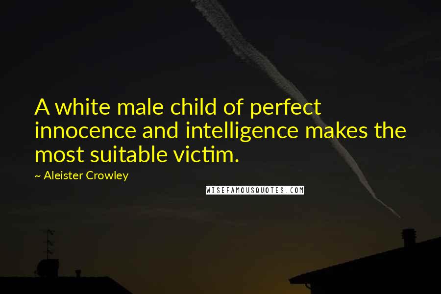 Aleister Crowley Quotes: A white male child of perfect innocence and intelligence makes the most suitable victim.