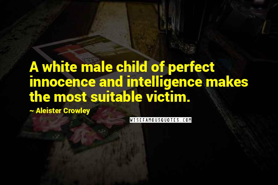 Aleister Crowley Quotes: A white male child of perfect innocence and intelligence makes the most suitable victim.