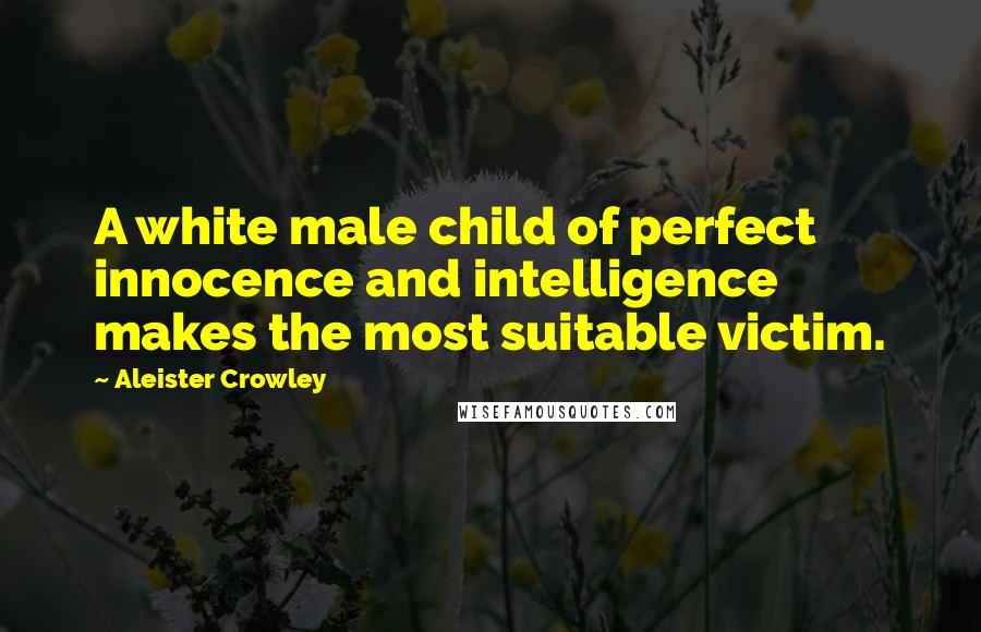 Aleister Crowley Quotes: A white male child of perfect innocence and intelligence makes the most suitable victim.