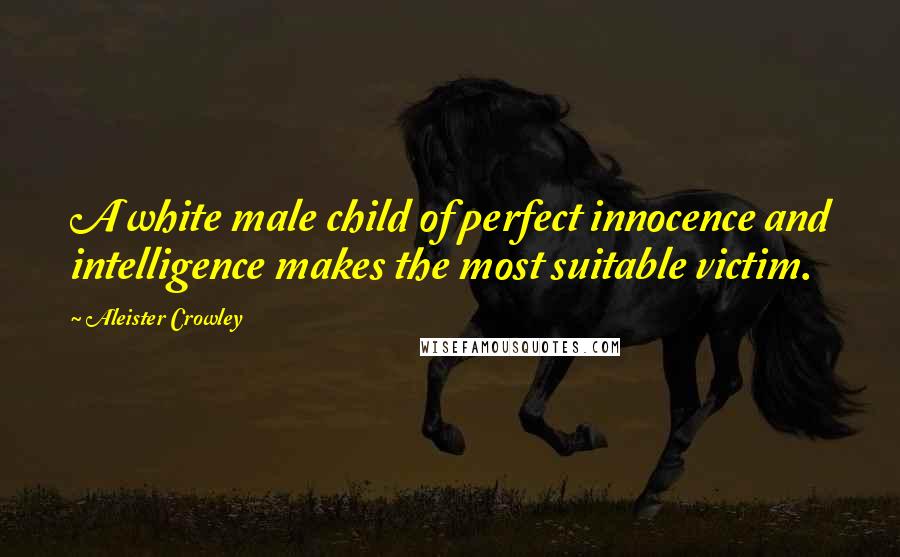 Aleister Crowley Quotes: A white male child of perfect innocence and intelligence makes the most suitable victim.