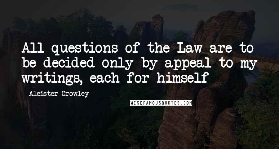 Aleister Crowley Quotes: All questions of the Law are to be decided only by appeal to my writings, each for himself