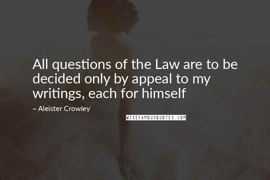 Aleister Crowley Quotes: All questions of the Law are to be decided only by appeal to my writings, each for himself