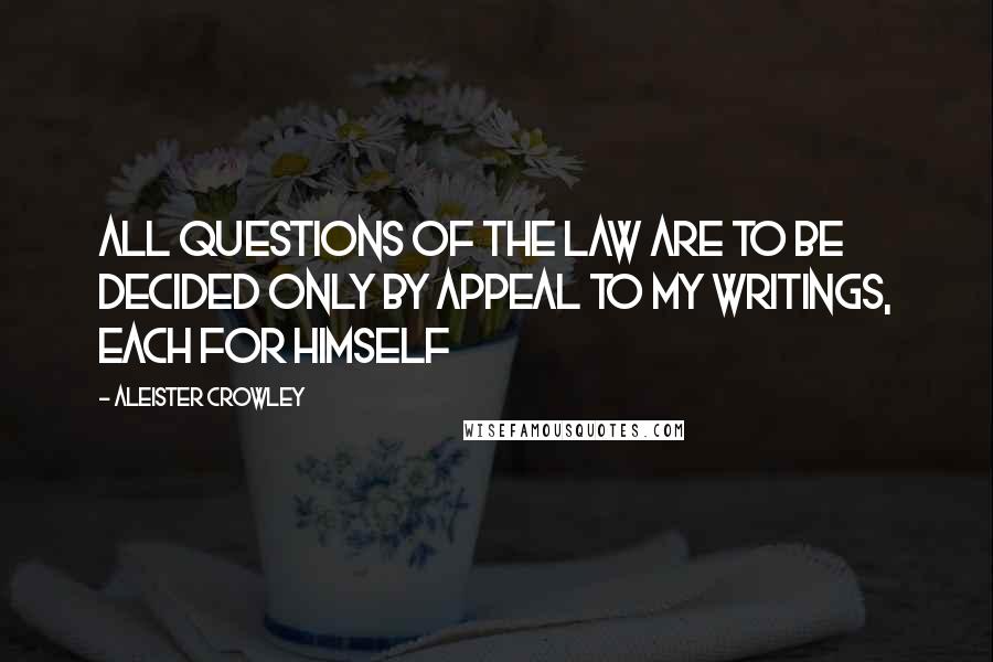 Aleister Crowley Quotes: All questions of the Law are to be decided only by appeal to my writings, each for himself