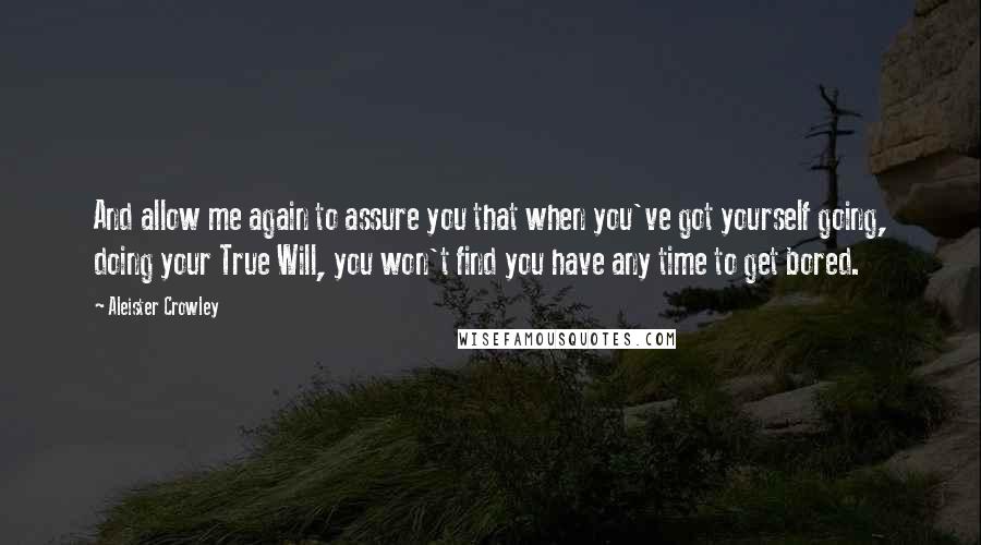 Aleister Crowley Quotes: And allow me again to assure you that when you've got yourself going, doing your True Will, you won't find you have any time to get bored.