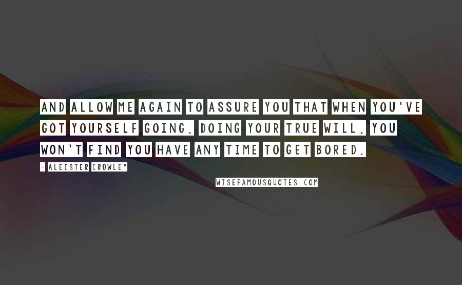 Aleister Crowley Quotes: And allow me again to assure you that when you've got yourself going, doing your True Will, you won't find you have any time to get bored.