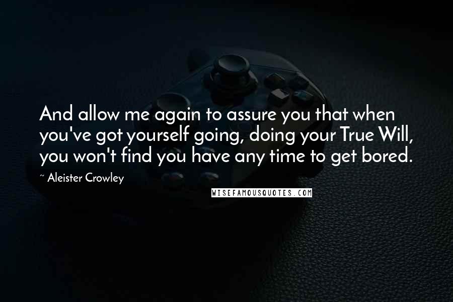 Aleister Crowley Quotes: And allow me again to assure you that when you've got yourself going, doing your True Will, you won't find you have any time to get bored.