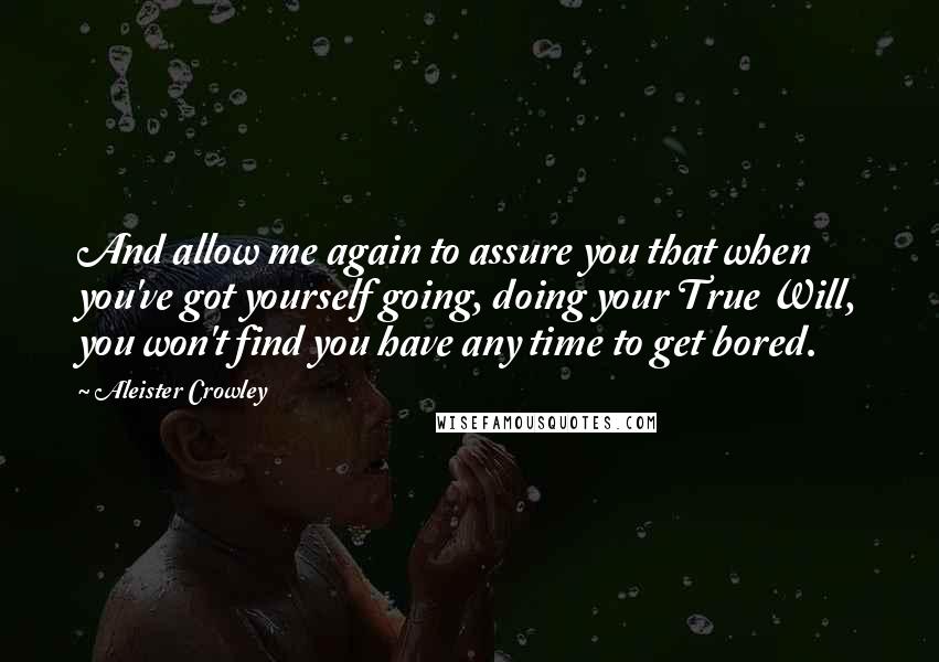 Aleister Crowley Quotes: And allow me again to assure you that when you've got yourself going, doing your True Will, you won't find you have any time to get bored.