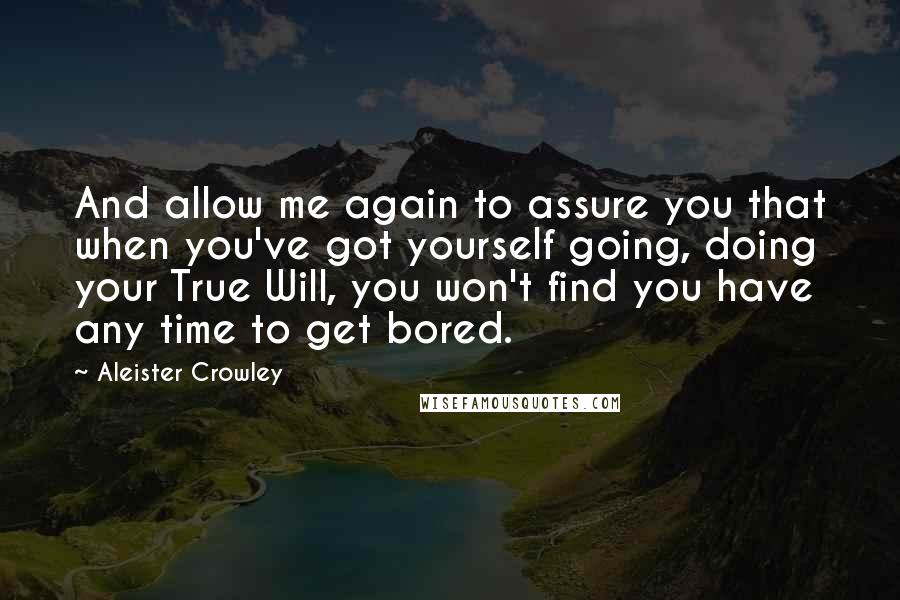 Aleister Crowley Quotes: And allow me again to assure you that when you've got yourself going, doing your True Will, you won't find you have any time to get bored.