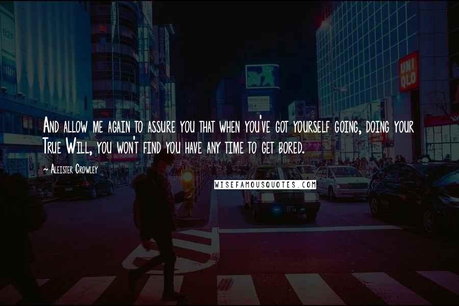 Aleister Crowley Quotes: And allow me again to assure you that when you've got yourself going, doing your True Will, you won't find you have any time to get bored.