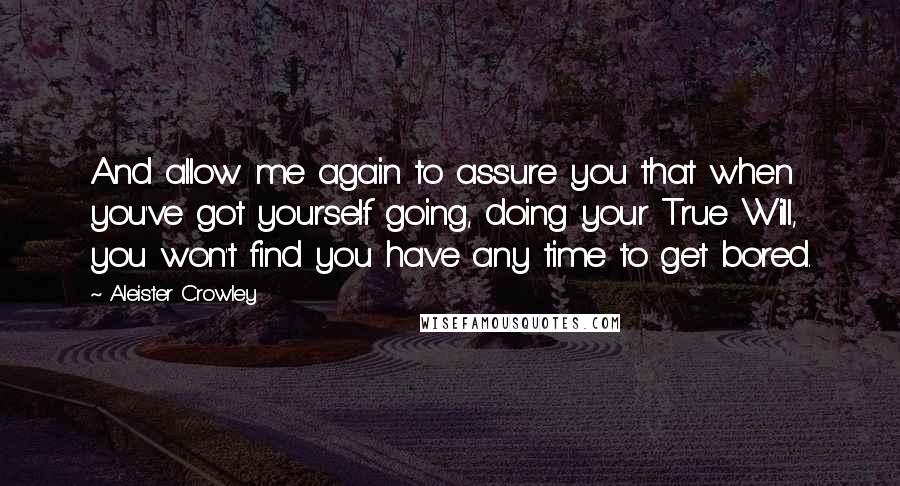 Aleister Crowley Quotes: And allow me again to assure you that when you've got yourself going, doing your True Will, you won't find you have any time to get bored.