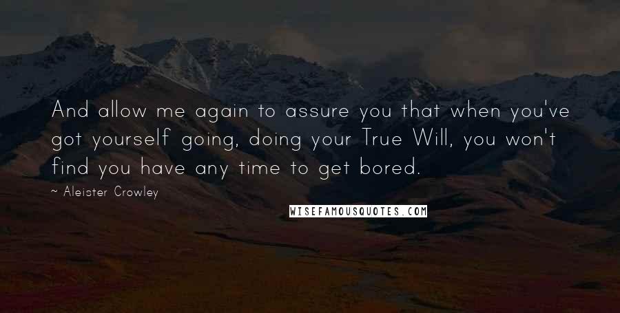 Aleister Crowley Quotes: And allow me again to assure you that when you've got yourself going, doing your True Will, you won't find you have any time to get bored.