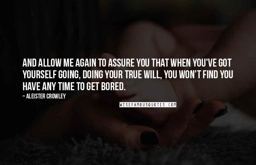 Aleister Crowley Quotes: And allow me again to assure you that when you've got yourself going, doing your True Will, you won't find you have any time to get bored.