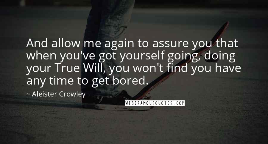 Aleister Crowley Quotes: And allow me again to assure you that when you've got yourself going, doing your True Will, you won't find you have any time to get bored.
