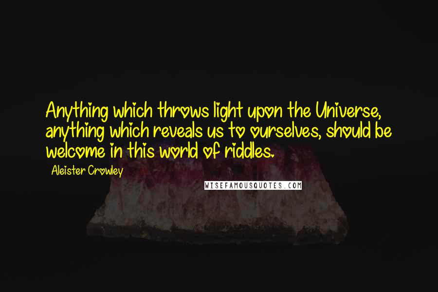 Aleister Crowley Quotes: Anything which throws light upon the Universe, anything which reveals us to ourselves, should be welcome in this world of riddles.