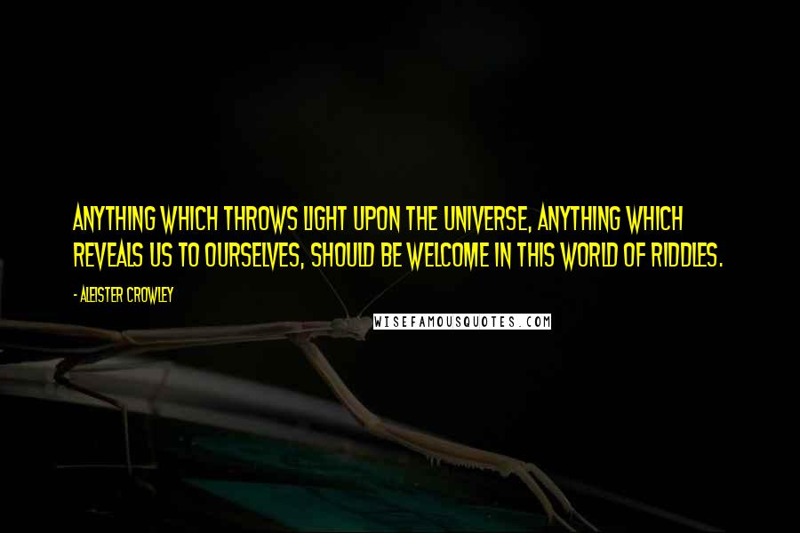 Aleister Crowley Quotes: Anything which throws light upon the Universe, anything which reveals us to ourselves, should be welcome in this world of riddles.
